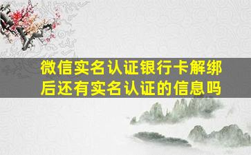 微信实名认证银行卡解绑后还有实名认证的信息吗