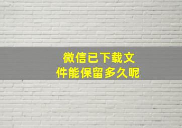 微信已下载文件能保留多久呢