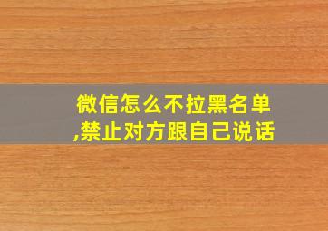 微信怎么不拉黑名单,禁止对方跟自己说话