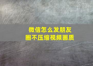 微信怎么发朋友圈不压缩视频画质