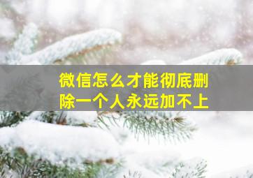 微信怎么才能彻底删除一个人永远加不上