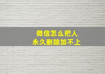 微信怎么把人永久删除加不上