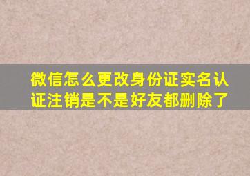 微信怎么更改身份证实名认证注销是不是好友都删除了