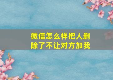 微信怎么样把人删除了不让对方加我