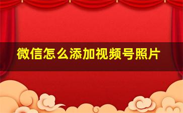 微信怎么添加视频号照片