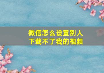 微信怎么设置别人下载不了我的视频