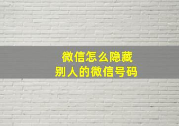 微信怎么隐藏别人的微信号码