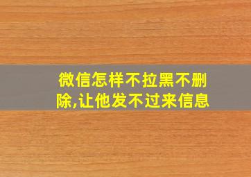 微信怎样不拉黑不删除,让他发不过来信息