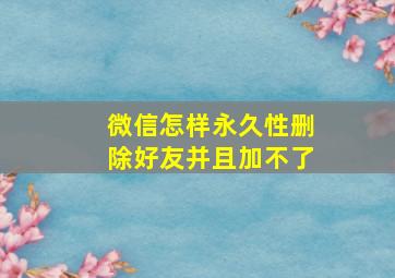 微信怎样永久性删除好友并且加不了