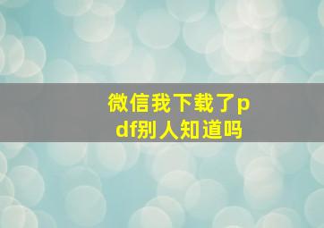 微信我下载了pdf别人知道吗