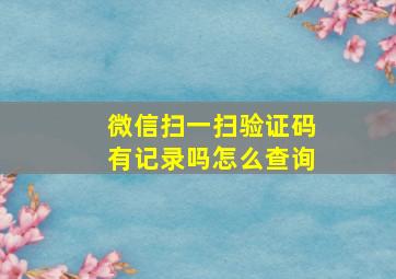 微信扫一扫验证码有记录吗怎么查询