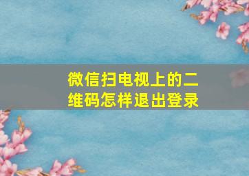 微信扫电视上的二维码怎样退出登录