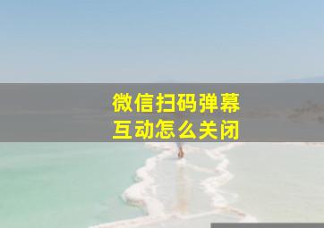 微信扫码弹幕互动怎么关闭