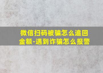 微信扫码被骗怎么追回金额-遇到诈骗怎么报警