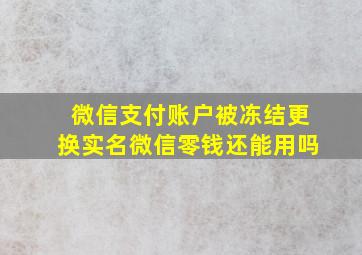 微信支付账户被冻结更换实名微信零钱还能用吗