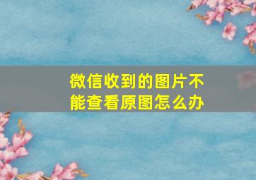 微信收到的图片不能查看原图怎么办