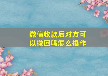 微信收款后对方可以撤回吗怎么操作