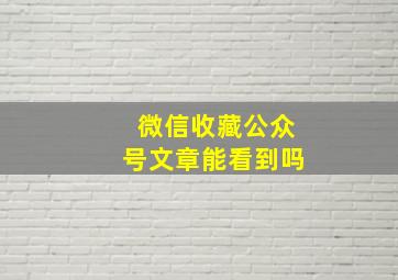 微信收藏公众号文章能看到吗