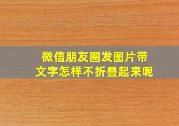 微信朋友圈发图片带文字怎样不折叠起来呢