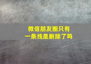 微信朋友圈只有一条线是删除了吗