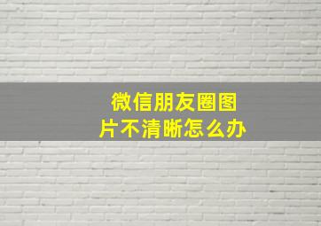 微信朋友圈图片不清晰怎么办