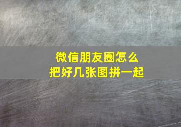 微信朋友圈怎么把好几张图拼一起