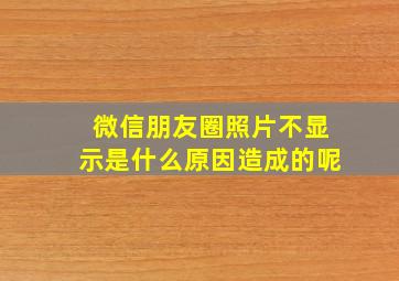 微信朋友圈照片不显示是什么原因造成的呢