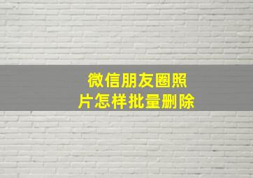 微信朋友圈照片怎样批量删除