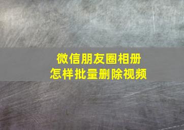 微信朋友圈相册怎样批量删除视频