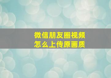 微信朋友圈视频怎么上传原画质