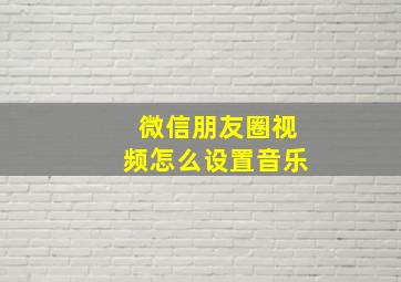 微信朋友圈视频怎么设置音乐