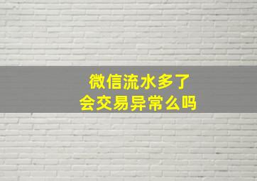 微信流水多了会交易异常么吗