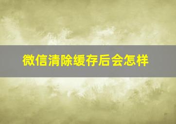 微信清除缓存后会怎样