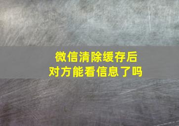 微信清除缓存后对方能看信息了吗