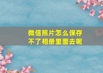 微信照片怎么保存不了相册里面去呢