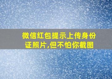 微信红包提示上传身份证照片,但不怕你截图