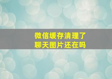 微信缓存清理了聊天图片还在吗