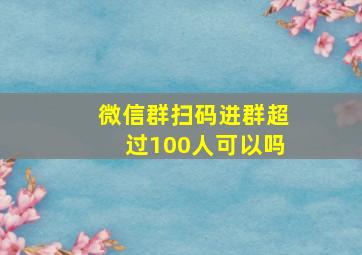 微信群扫码进群超过100人可以吗