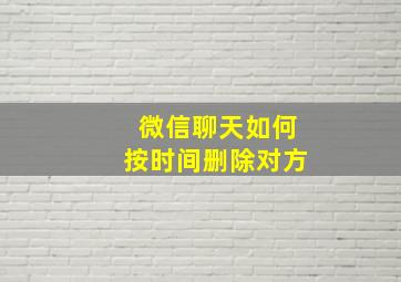 微信聊天如何按时间删除对方