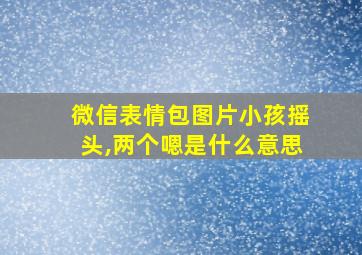 微信表情包图片小孩摇头,两个嗯是什么意思