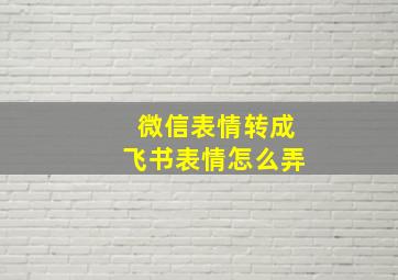 微信表情转成飞书表情怎么弄