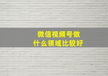 微信视频号做什么领域比较好