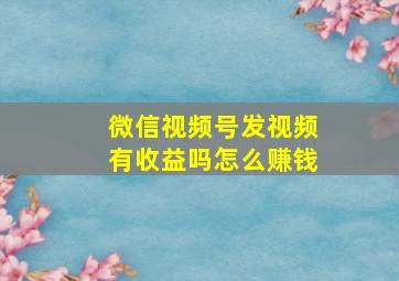 微信视频号发视频有收益吗怎么赚钱