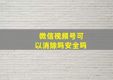 微信视频号可以消除吗安全吗