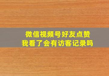 微信视频号好友点赞我看了会有访客记录吗