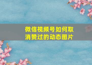 微信视频号如何取消赞过的动态图片