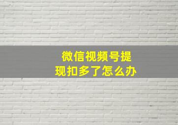 微信视频号提现扣多了怎么办