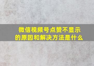 微信视频号点赞不显示的原因和解决方法是什么