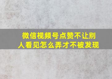 微信视频号点赞不让别人看见怎么弄才不被发现