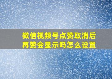 微信视频号点赞取消后再赞会显示吗怎么设置